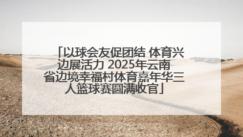 以球会友促团结 体育兴边展活力 2025年云南省边境幸福村体育嘉年华三人篮球赛圆满收官