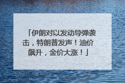 伊朗对以发动导弹袭击，特朗普发声！油价飙升，金价大涨！