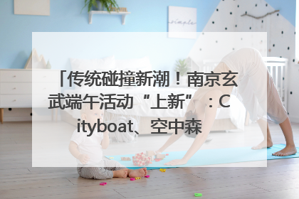 传统碰撞新潮！南京玄武端午活动“上新”：Cityboat、空中森林、骑行市集引热潮