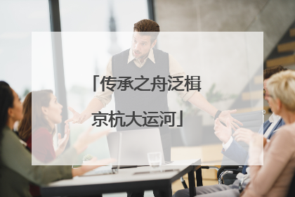 传承之舟泛楫京杭大运河