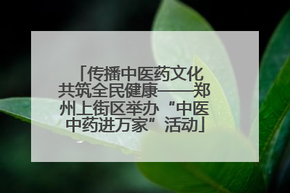 传播中医药文化 共筑全民健康——郑州上街区举办“中医中药进万家”活动