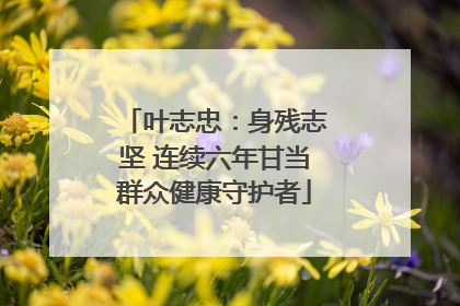 叶志忠：身残志坚 连续六年甘当群众健康守护者