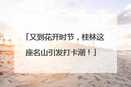 又到花开时节，桂林这座名山引发打卡潮！