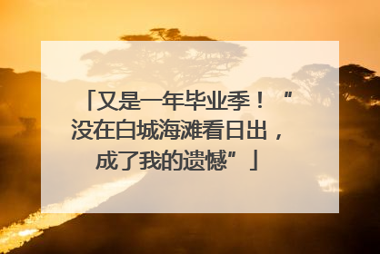 又是一年毕业季！“没在白城海滩看日出，成了我的遗憾”