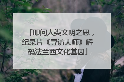 叩问人类文明之思，纪录片《寻访大师》解码法兰西文化基因