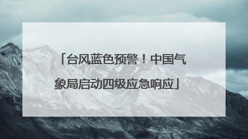 台风蓝色预警！中国气象局启动四级应急响应