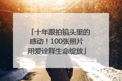 十年跟拍镜头里的感动！100张照片用爱诠释生命绽放