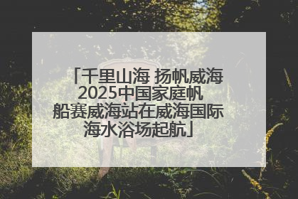 千里山海 扬帆威海 2025中国家庭帆船赛威海站在威海国际海水浴场起航
