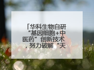 华科生物自研“基因细胞+中医药”创新技术，努力破解“天价抗癌”困局
