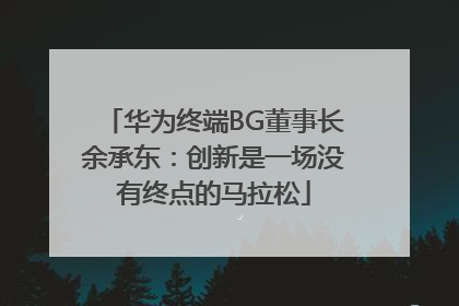 华为终端BG董事长余承东：创新是一场没有终点的马拉松