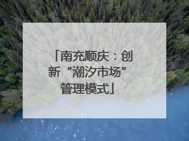 南充顺庆：创新“潮汐市场”管理模式