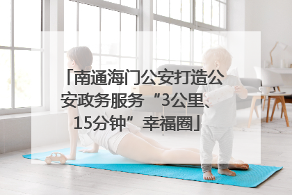 南通海门公安打造公安政务服务“3公里、15分钟”幸福圈