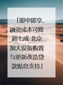 即申即享、融资成本可降超七成 北京加大设备购置与更新改造贷款贴息支持