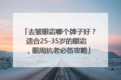 去皱眼霜哪个牌子好？适合25-35岁的眼霜，眼周抗老必备攻略