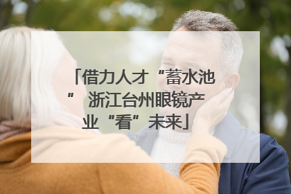 借力人才“蓄水池” 浙江台州眼镜产业“看”未来