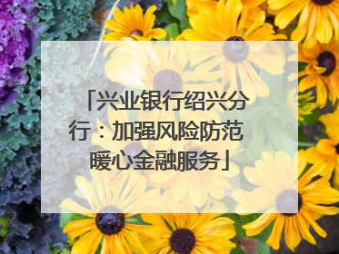 兴业银行绍兴分行：加强风险防范 暖心金融服务