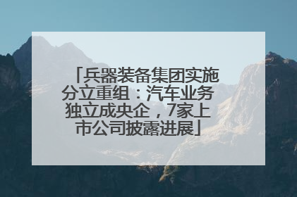 兵器装备集团实施分立重组：汽车业务独立成央企，7家上市公司披露进展