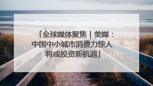 全球媒体聚焦｜美媒：中国中小城市消费力惊人 将成投资新机遇