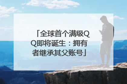 全球首个满级QQ即将诞生：拥有者继承其父账号