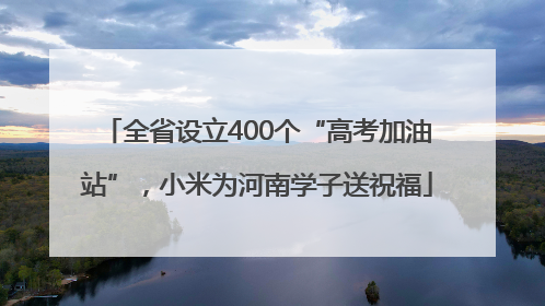 全省设立400个“高考加油站”，小米为河南学子送祝福