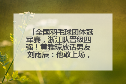 全国羽毛球团体冠军赛，浙江队晋级四强！黄雅琼放话男友刘雨辰：他敢上场，我一个劲遛他