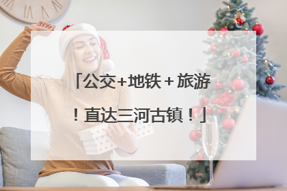 公交+地铁＋旅游！直达三河古镇！