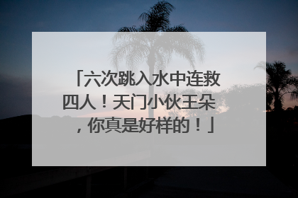 六次跳入水中连救四人！天门小伙王朵，你真是好样的！