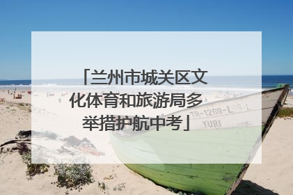兰州市城关区文化体育和旅游局多举措护航中考