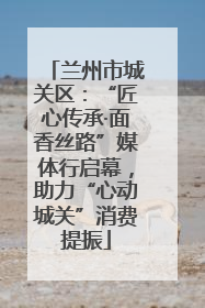 兰州市城关区：“匠心传承·面香丝路”媒体行启幕，助力“心动城关”消费提振