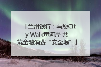 兰州银行：与您City Walk黄河岸 共筑金融消费“安全堤”
