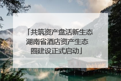 共筑资产盘活新生态 湖南省酒店资产生态圈建设正式启动