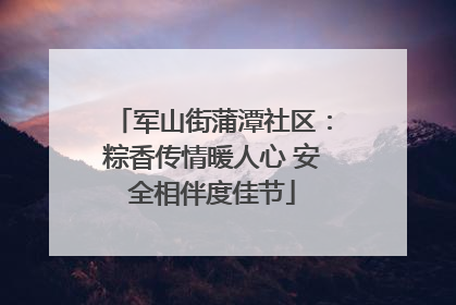 军山街蒲潭社区：粽香传情暖人心 安全相伴度佳节