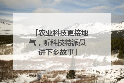 农业科技更接地气，听科技特派员讲下乡故事