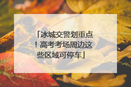 冰城交警划重点！高考考场周边这些区域可停车