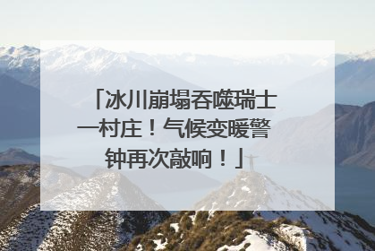 冰川崩塌吞噬瑞士一村庄！气候变暖警钟再次敲响！