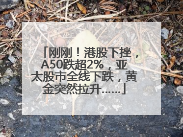 刚刚！港股下挫，A50跌超2%，亚太股市全线下跌，黄金突然拉升……