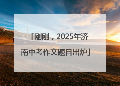 刚刚，2025年济南中考作文题目出炉