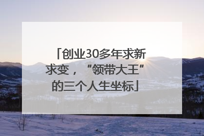 创业30多年求新求变，“领带大王”的三个人生坐标