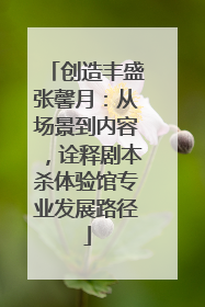 创造丰盛张馨月：从场景到内容，诠释剧本杀体验馆专业发展路径