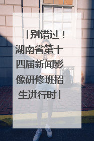 别错过！湖南省第十四届新闻影像研修班招生进行时