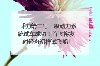 力箭二号一级动力系统试车成功！首飞将发射轻舟初样试飞船
