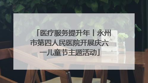 医疗服务提升年丨永州市第四人民医院开展庆六一儿童节主题活动