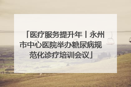 医疗服务提升年丨永州市中心医院举办糖尿病规范化诊疗培训会议