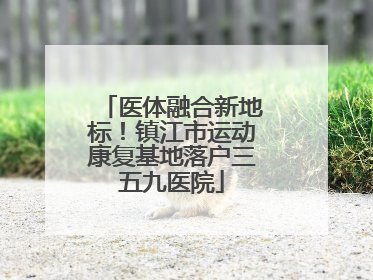 医体融合新地标！镇江市运动康复基地落户三五九医院