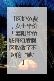 医护免费，女士半价！襄阳华侨城奇幻度假区致敬了不起的“她”