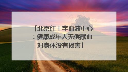北京红十字血液中心：健康成年人无偿献血对身体没有损害