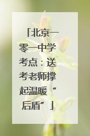 北京一零一中学考点：送考老师撑起温暖“后盾”