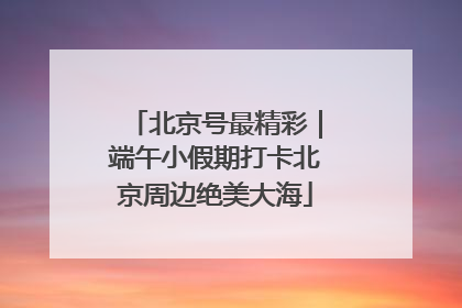 北京号最精彩｜端午小假期打卡北京周边绝美大海