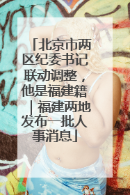 北京市两区纪委书记联动调整，他是福建籍｜福建两地发布一批人事消息