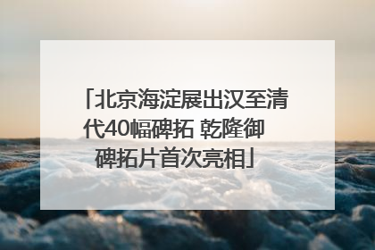 北京海淀展出汉至清代40幅碑拓 乾隆御碑拓片首次亮相